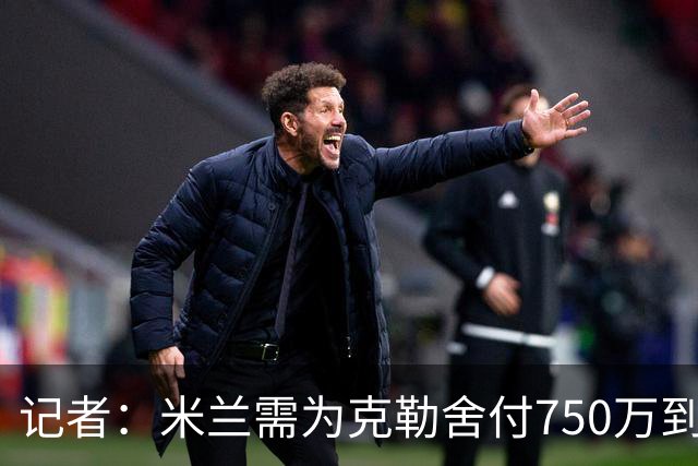 记者：米兰需为克勒舍付750万到1000万解约金，伊布必须退居幕后